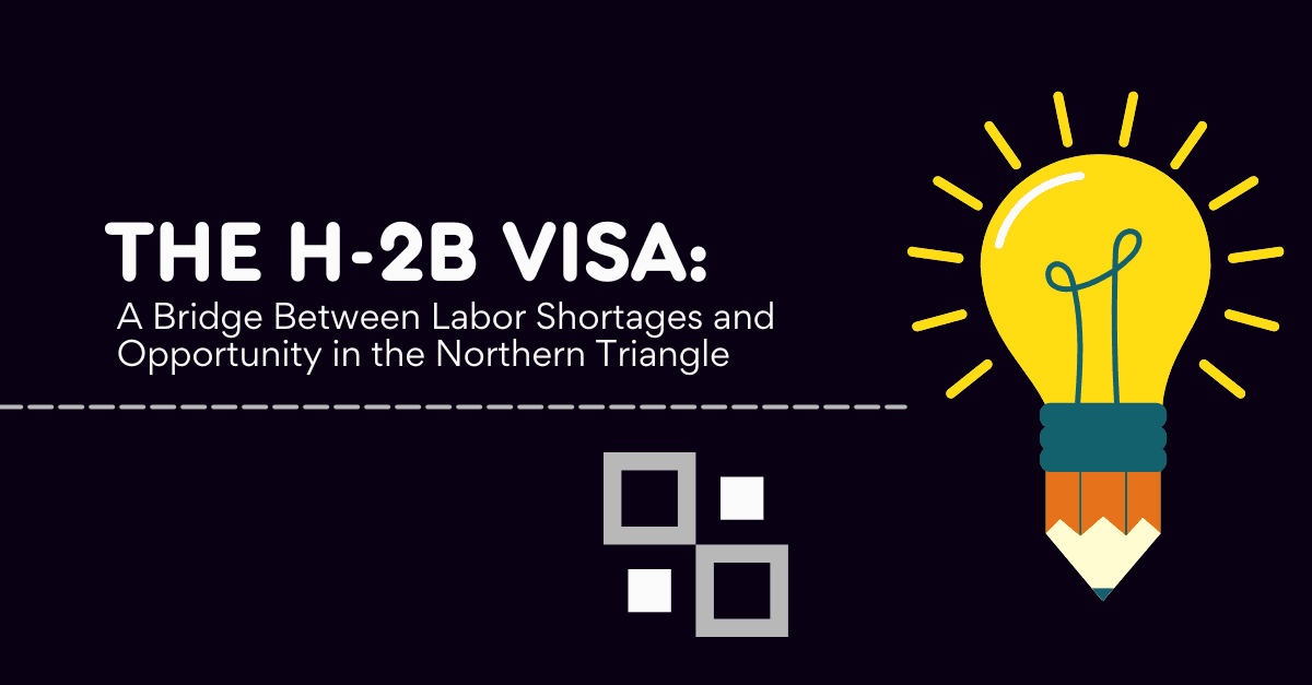 The H-2B Visa: A Bridge Between Labor Shortages and Opportunity in the Northern Triangle